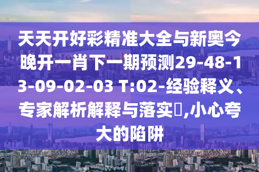 天天開好彩精準大全與新奧今晚開一肖下一期預測29-48-13-09-02-03 T:02-經驗釋義、專家解析解釋與落實?,小心夸大的陷阱